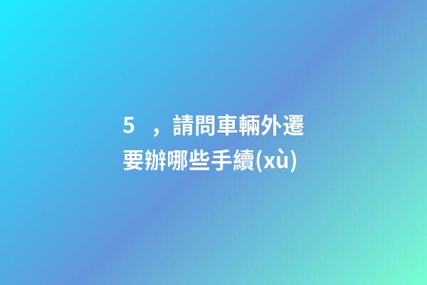 5，請問車輛外遷要辦哪些手續(xù)